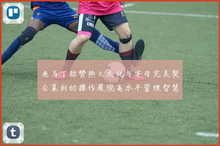 老马丁称赞热火文化与字母完美契合莱利的操作展现高水平管理智慧