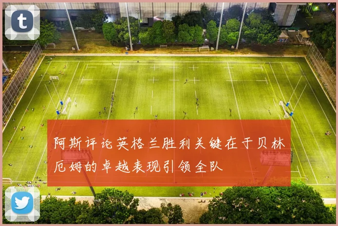 阿斯评论英格兰胜利关键在于贝林厄姆的卓越表现引领全队