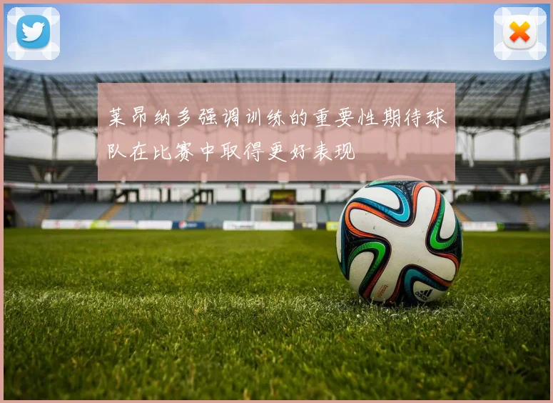 莱昂纳多强调训练的重要性期待球队在比赛中取得更好表现