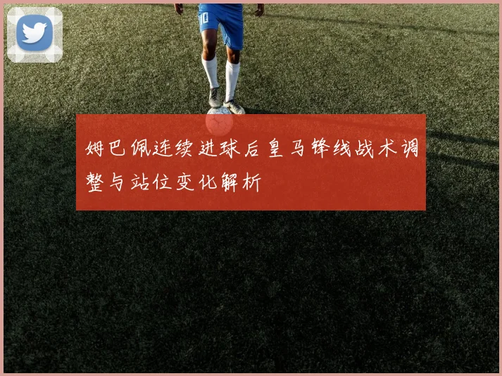 姆巴佩连续进球后皇马锋线战术调整与站位变化解析