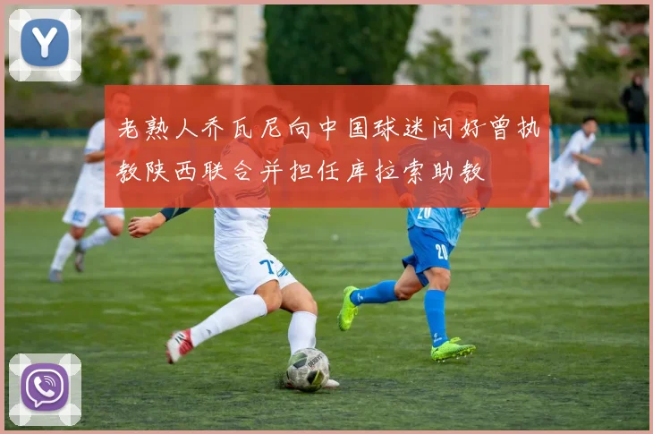 老熟人乔瓦尼向中国球迷问好曾执教陕西联合并担任库拉索助教