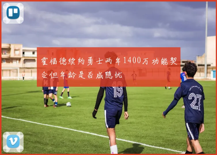 霍福德续约勇士两年1400万功能契合但年龄是否成隐忧