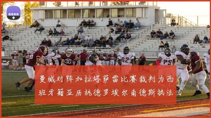 曼城对阵加拉塔萨雷比赛裁判为西班牙籍亚历杭德罗埃尔南德斯执法解析