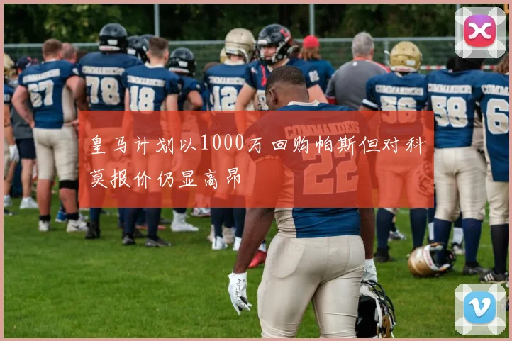 皇马计划以1000万回购帕斯但对科莫报价仍显高昂