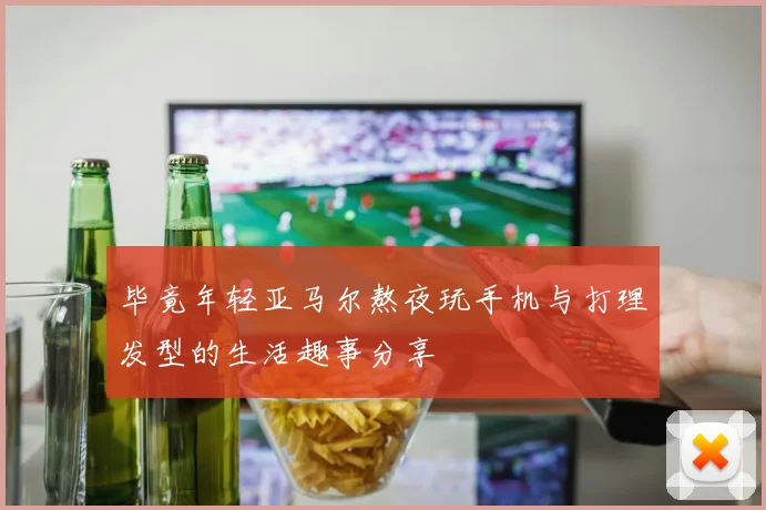 毕竟年轻亚马尔熬夜玩手机与打理发型的生活趣事分享