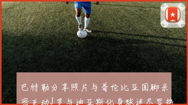 巴特勒分享照片与哥伦比亚国脚亲密互动J罗与迪亚斯化身球迷尽显热情