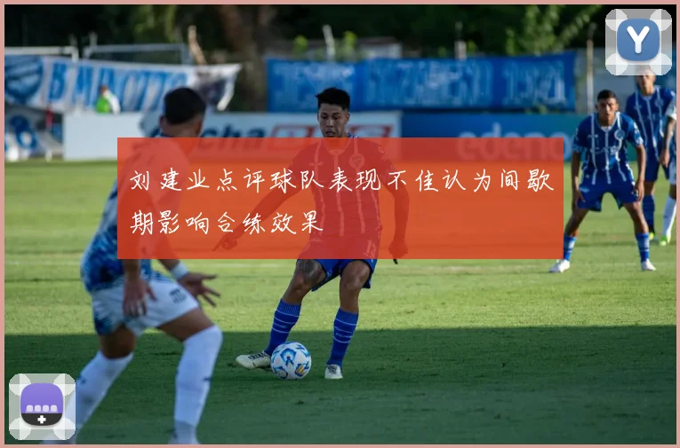 刘建业点评球队表现不佳认为间歇期影响合练效果