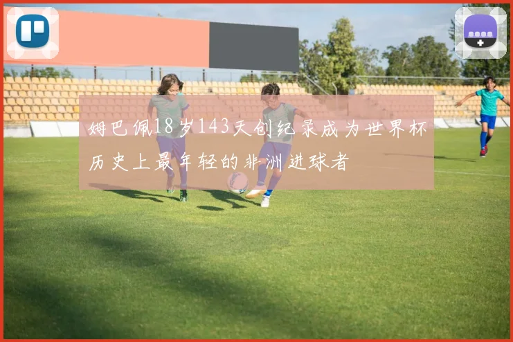 姆巴佩18岁143天创纪录成为世界杯历史上最年轻的非洲进球者