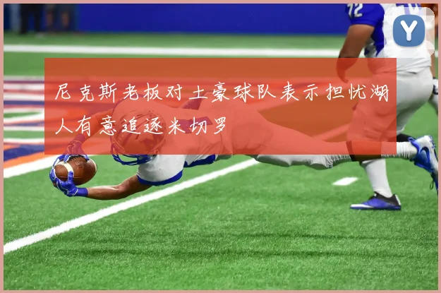 尼克斯老板对土豪球队表示担忧湖人有意追逐米切罗