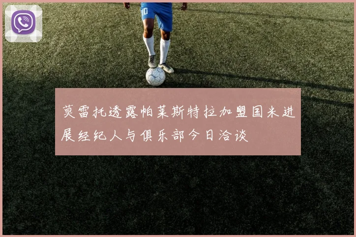 莫雷托透露帕莱斯特拉加盟国米进展经纪人与俱乐部今日洽谈