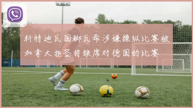 科特迪瓦国脚瓦希涉嫌操纵比赛被加拿大拒签将缺席对德国的比赛