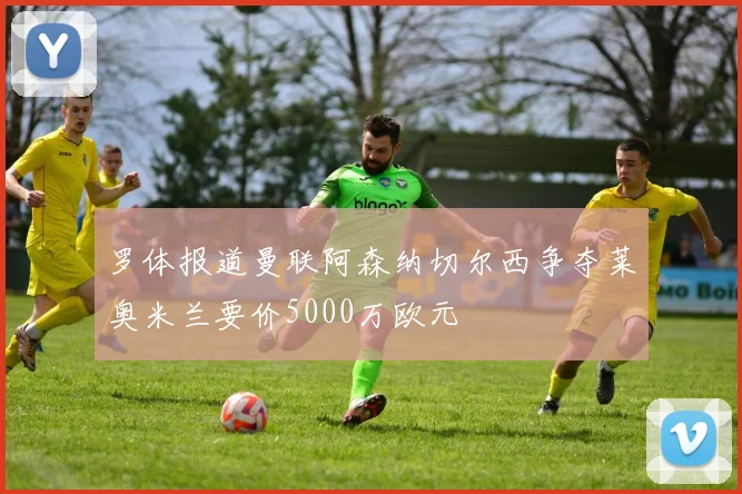 罗体报道曼联阿森纳切尔西争夺莱奥米兰要价5000万欧元
