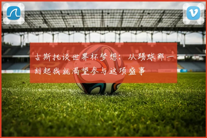 古斯托谈世界杯梦想：从踢球那一刻起我就渴望参与这项盛事