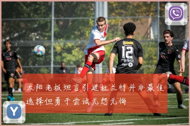 太阳老板坦言引进杜兰特并非最佳选择但勇于尝试无怨无悔