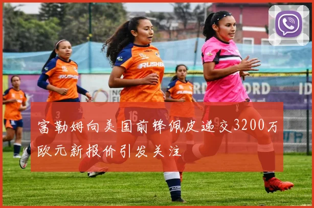 富勒姆向美国前锋佩皮递交3200万欧元新报价引发关注