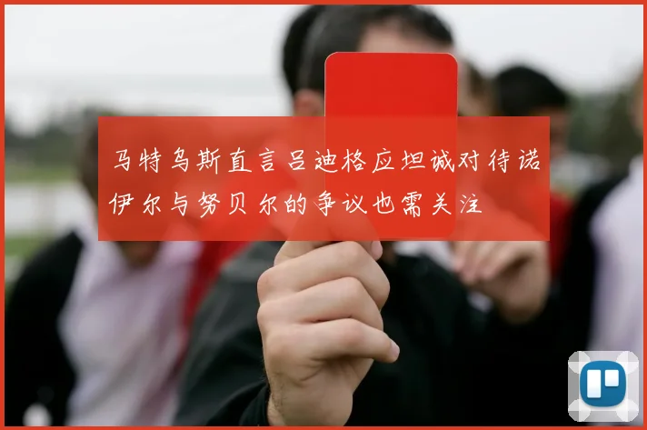 马特乌斯直言吕迪格应坦诚对待诺伊尔与努贝尔的争议也需关注