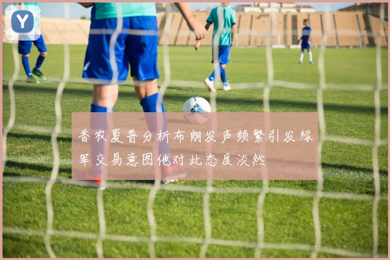 香农夏普分析布朗发声频繁引发绿军交易意图他对此态度淡然