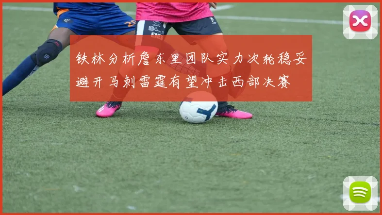 铁林分析詹东里团队实力次轮稳妥避开马刺雷霆有望冲击西部决赛