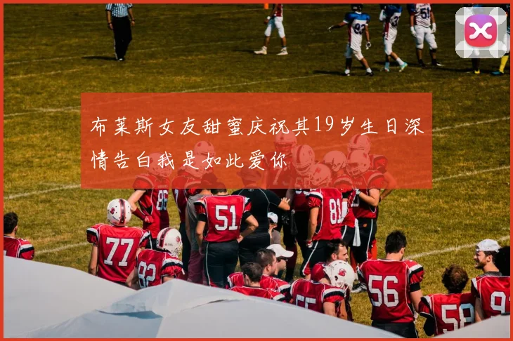 布莱斯女友甜蜜庆祝其19岁生日深情告白我是如此爱你