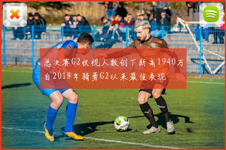 总决赛G2收视人数创下新高1940万自2018年骑勇G2以来最佳表现