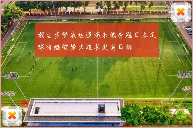濑古步梦表达遗憾未能夺冠日本足球将继续努力追求更高目标