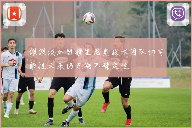 佩佩谈加盟穆里尼奥技术团队的可能性未来仍充满不确定性