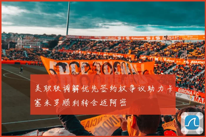美职联调解优先签约权争议助力卡塞米罗顺利转会迈阿密