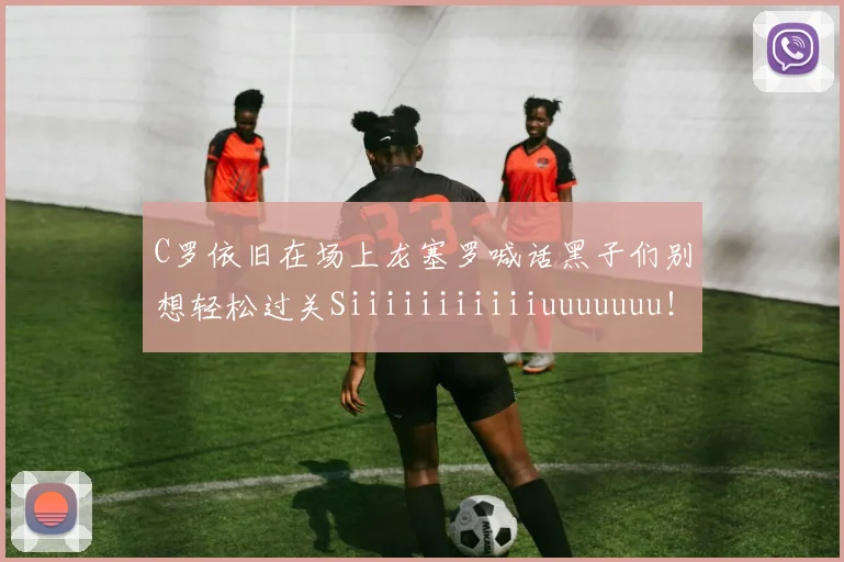 C罗依旧在场上龙塞罗喊话黑子们别想轻松过关Siiiiiiiiiiiuuuuuuu！