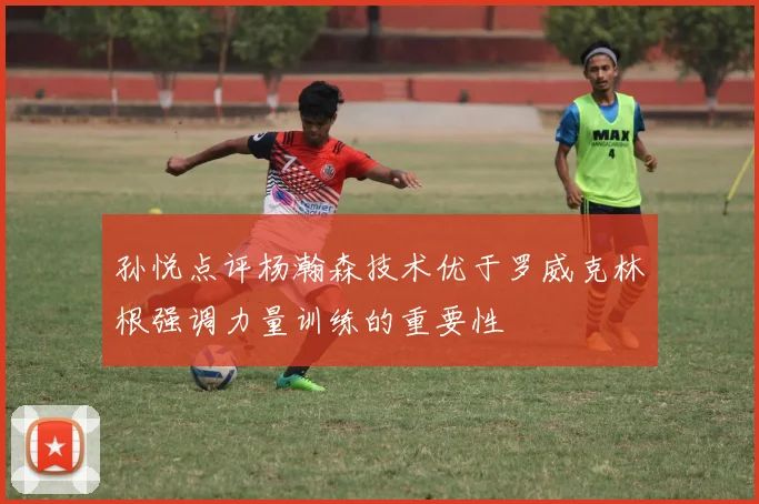 孙悦点评杨瀚森技术优于罗威克林根强调力量训练的重要性