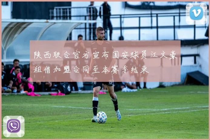 陕西联合官方宣布国安球员江文豪租借加盟合同至本赛季结束
