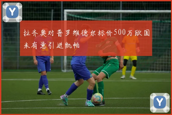 拉齐奥对普罗维德尔标价500万欧国米有意引进凯帕