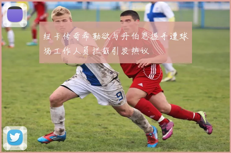 纽卡传奇希勒欲与丹伯恩握手遭球场工作人员拦截引发热议