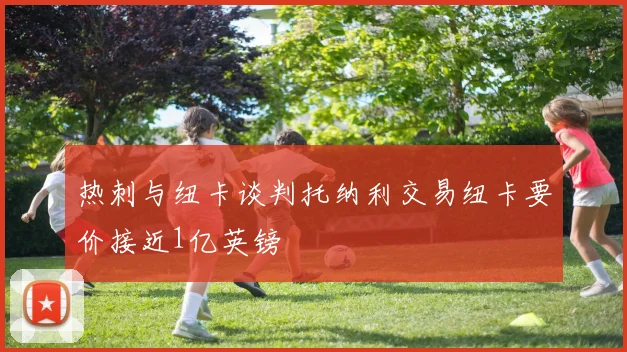 热刺与纽卡谈判托纳利交易纽卡要价接近1亿英镑