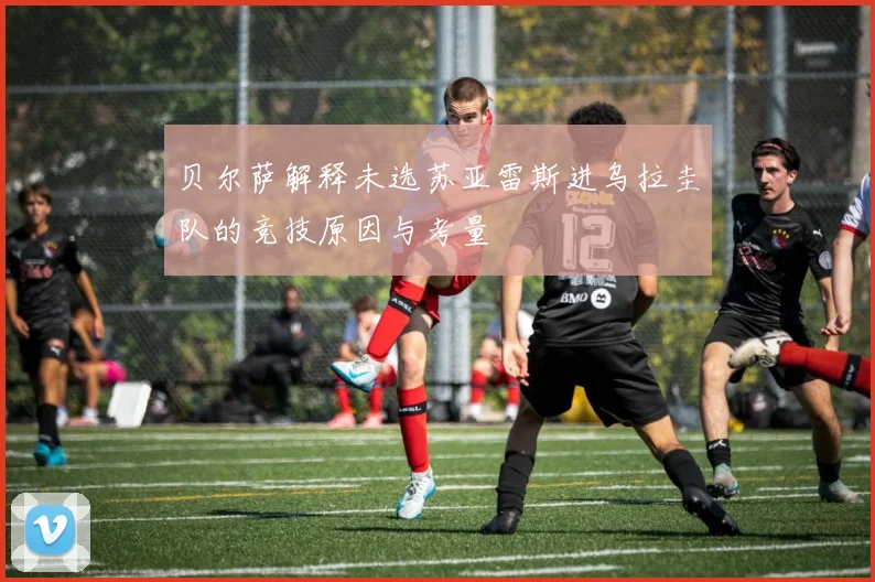 贝尔萨解释未选苏亚雷斯进乌拉圭队的竞技原因与考量