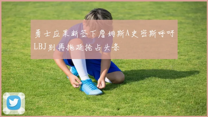 勇士应果断签下詹姆斯A史密斯呼吁LBJ别再拖延抢占头条