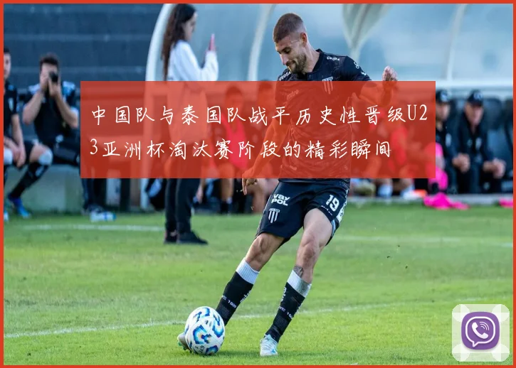 中国队与泰国队战平历史性晋级U23亚洲杯淘汰赛阶段的精彩瞬间