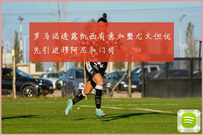 罗马诺透露凯西有意加盟尤文但优先引进穆阿尼和门将