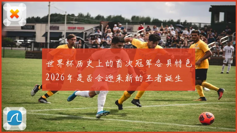 世界杯历史上的首次冠军各具特色2026年是否会迎来新的王者诞生