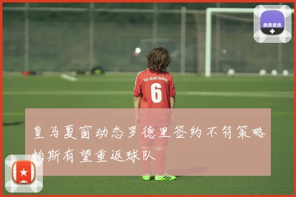 皇马夏窗动态罗德里签约不符策略帕斯有望重返球队