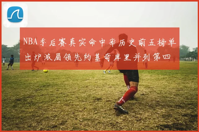 NBA季后赛真实命中率历史前五榜单出炉浓眉领先约基奇库里并列第四